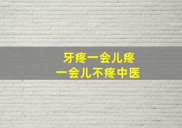 牙疼一会儿疼一会儿不疼中医