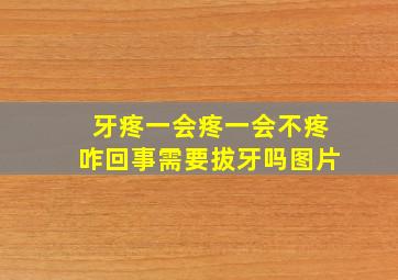 牙疼一会疼一会不疼咋回事需要拔牙吗图片