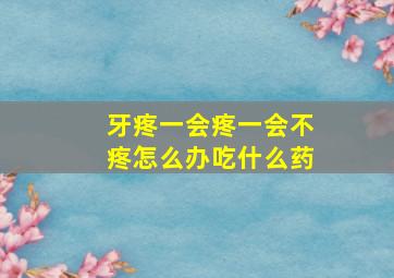 牙疼一会疼一会不疼怎么办吃什么药