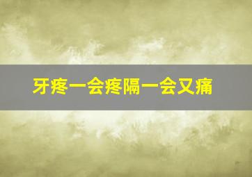 牙疼一会疼隔一会又痛