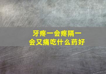 牙疼一会疼隔一会又痛吃什么药好