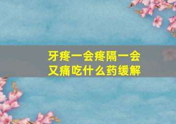 牙疼一会疼隔一会又痛吃什么药缓解