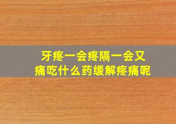 牙疼一会疼隔一会又痛吃什么药缓解疼痛呢