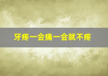 牙疼一会痛一会就不疼