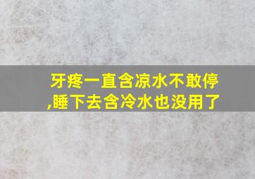 牙疼一直含凉水不敢停,睡下去含冷水也没用了