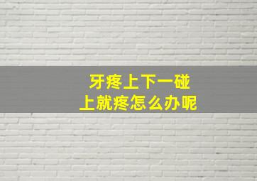 牙疼上下一碰上就疼怎么办呢