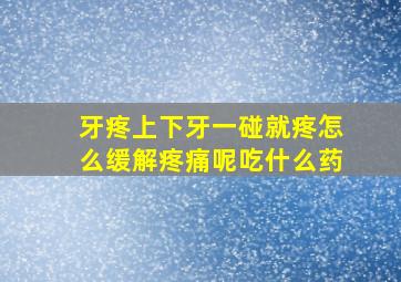 牙疼上下牙一碰就疼怎么缓解疼痛呢吃什么药