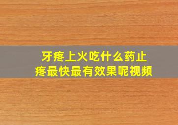 牙疼上火吃什么药止疼最快最有效果呢视频