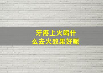 牙疼上火喝什么去火效果好呢