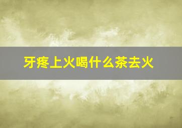 牙疼上火喝什么茶去火