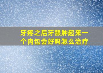 牙疼之后牙龈肿起来一个肉包会好吗怎么治疗