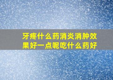 牙疼什么药消炎消肿效果好一点呢吃什么药好