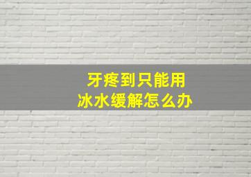 牙疼到只能用冰水缓解怎么办