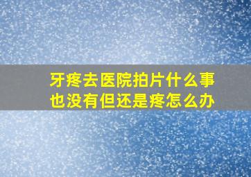 牙疼去医院拍片什么事也没有但还是疼怎么办