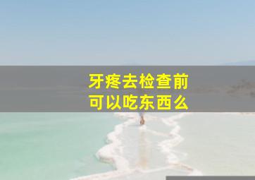 牙疼去检查前可以吃东西么