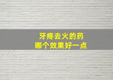 牙疼去火的药哪个效果好一点