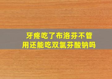 牙疼吃了布洛芬不管用还能吃双氯芬酸钠吗