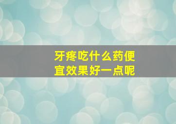 牙疼吃什么药便宜效果好一点呢