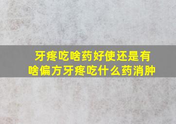 牙疼吃啥药好使还是有啥偏方牙疼吃什么药消肿