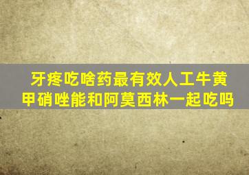 牙疼吃啥药最有效人工牛黄甲硝唑能和阿莫西林一起吃吗