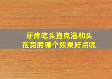 牙疼吃头孢克洛和头孢克肟哪个效果好点呢