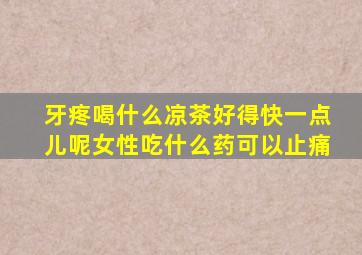 牙疼喝什么凉茶好得快一点儿呢女性吃什么药可以止痛