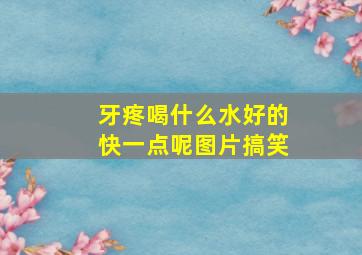 牙疼喝什么水好的快一点呢图片搞笑