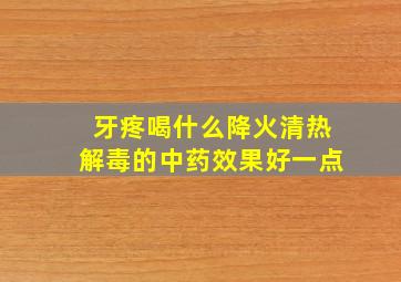 牙疼喝什么降火清热解毒的中药效果好一点