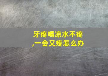 牙疼喝凉水不疼,一会又疼怎么办