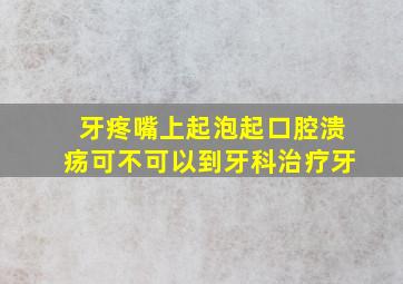 牙疼嘴上起泡起口腔溃疡可不可以到牙科治疗牙