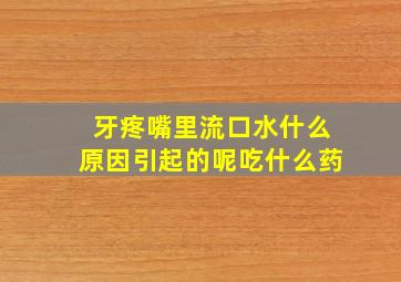 牙疼嘴里流口水什么原因引起的呢吃什么药