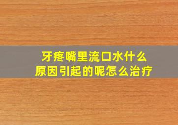 牙疼嘴里流口水什么原因引起的呢怎么治疗