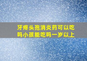 牙疼头孢消炎药可以吃吗小孩能吃吗一岁以上