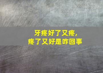 牙疼好了又疼,疼了又好是咋回事