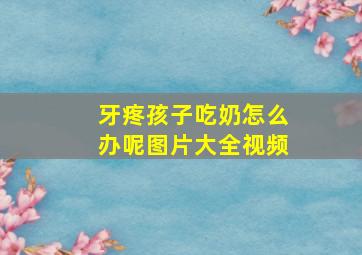 牙疼孩子吃奶怎么办呢图片大全视频