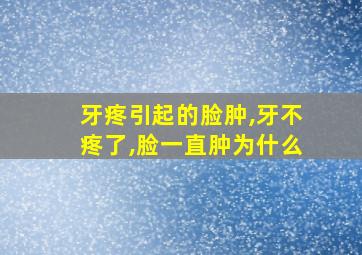 牙疼引起的脸肿,牙不疼了,脸一直肿为什么