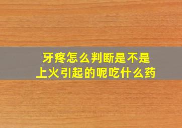 牙疼怎么判断是不是上火引起的呢吃什么药