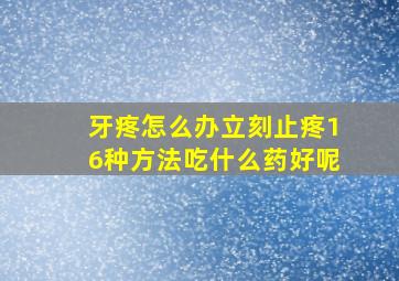 牙疼怎么办立刻止疼16种方法吃什么药好呢