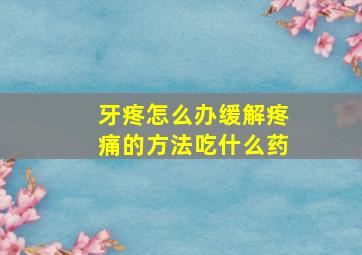 牙疼怎么办缓解疼痛的方法吃什么药