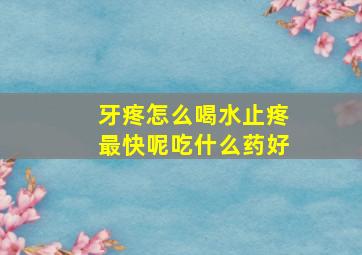 牙疼怎么喝水止疼最快呢吃什么药好