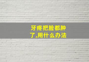 牙疼把脸都肿了,用什么办法