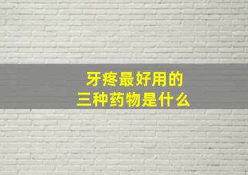 牙疼最好用的三种药物是什么