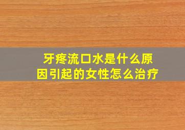 牙疼流口水是什么原因引起的女性怎么治疗