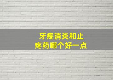 牙疼消炎和止疼药哪个好一点