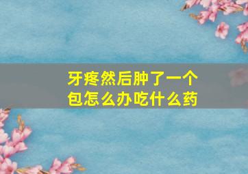 牙疼然后肿了一个包怎么办吃什么药