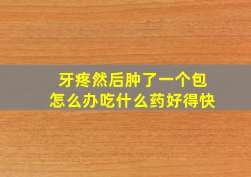 牙疼然后肿了一个包怎么办吃什么药好得快