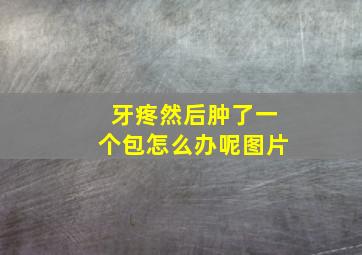 牙疼然后肿了一个包怎么办呢图片