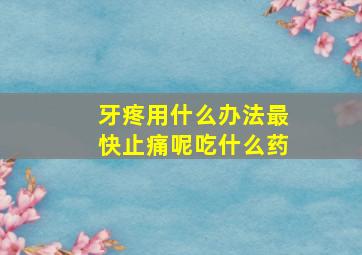 牙疼用什么办法最快止痛呢吃什么药