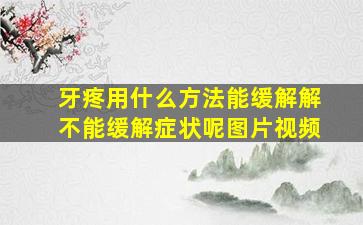 牙疼用什么方法能缓解解不能缓解症状呢图片视频