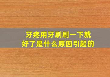 牙疼用牙刷刷一下就好了是什么原因引起的